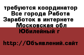 требуются координатор - Все города Работа » Заработок в интернете   . Московская обл.,Юбилейный г.